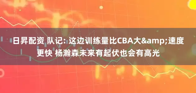 日昇配资 队记: 这边训练量比CBA大&速度更快 杨瀚森未来有起伏也会有高光