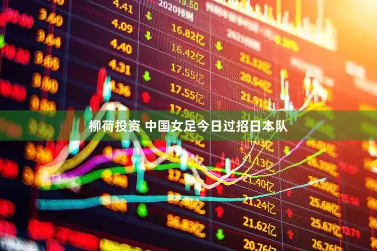 柳荷投资 中国女足今日过招日本队