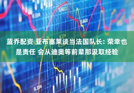 蓝乔配资 亚布塞莱谈当法国队长: 荣幸也是责任 会从迪奥等前辈那汲取经验