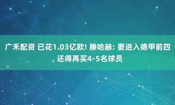 广禾配资 已花1.03亿欧! 滕哈赫: 要进入德甲前四, 还得再买4-5名球员