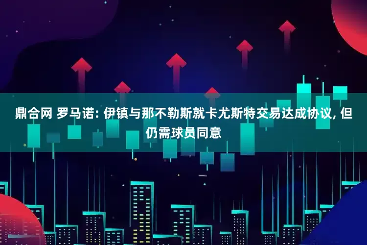 鼎合网 罗马诺: 伊镇与那不勒斯就卡尤斯特交易达成协议, 但仍需球员同意