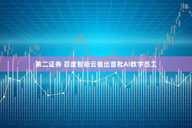 第二证券 百度智能云推出首批AI数字员工