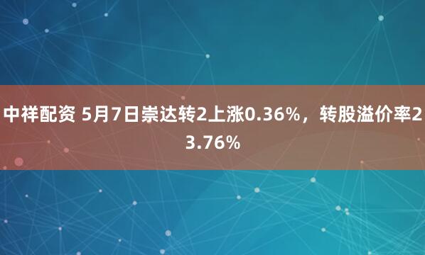 中祥配资 5月7日崇达转2上涨0.36%，转股溢价率23.76%