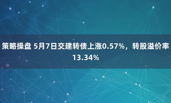 策略操盘 5月7日交建转债上涨0.57%，转股溢价率13.34%