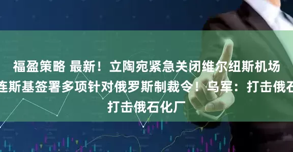 福盈策略 最新！立陶宛紧急关闭维尔纽斯机场！泽连斯基签署多项针对俄罗斯制裁令！乌军：打击俄石化厂