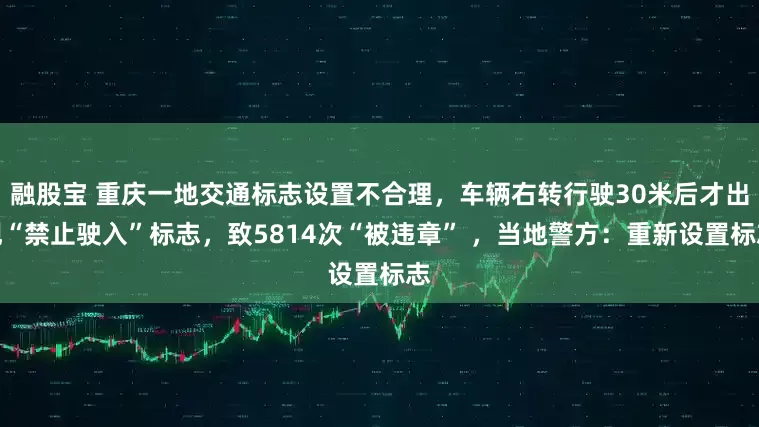 融股宝 重庆一地交通标志设置不合理，车辆右转行驶30米后才出现“禁止驶入”标志，致5814次“被违章” ，当地警方：重新设置标志