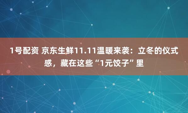 1号配资 京东生鲜11.11温暖来袭：立冬的仪式感，藏在这些“1元饺子”里