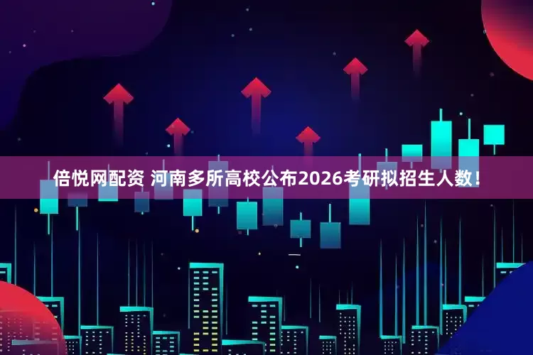 倍悦网配资 河南多所高校公布2026考研拟招生人数！