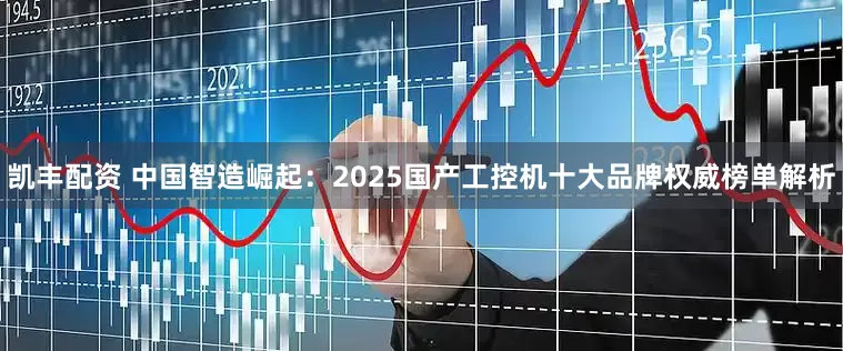 凯丰配资 中国智造崛起：2025国产工控机十大品牌权威榜单解析