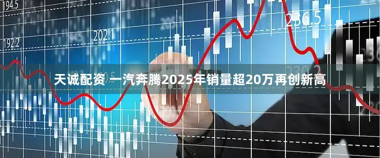 天诚配资 一汽奔腾2025年销量超20万再创新高