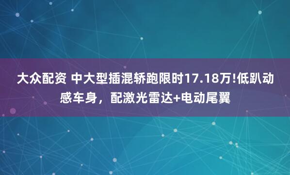 大众配资 中大型插混轿跑限时17.18万!低趴动感车身，配激光雷达+电动尾翼