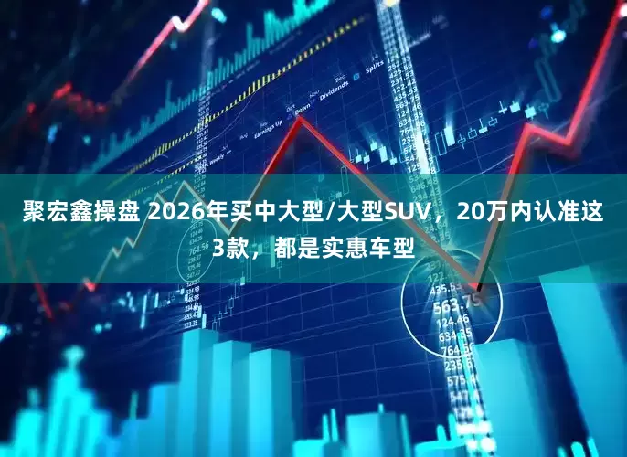 聚宏鑫操盘 2026年买中大型/大型SUV，20万内认准这3款，都是实惠车型