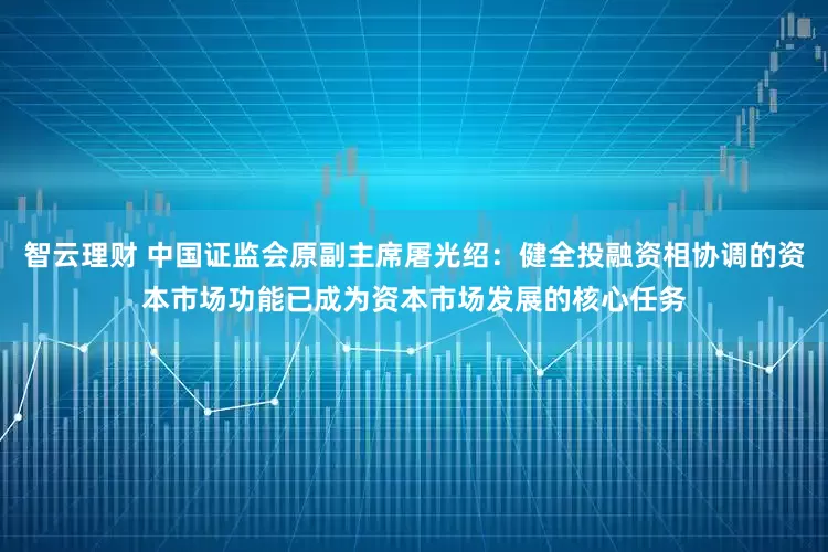 智云理财 中国证监会原副主席屠光绍：健全投融资相协调的资本市场功能已成为资本市场发展的核心任务