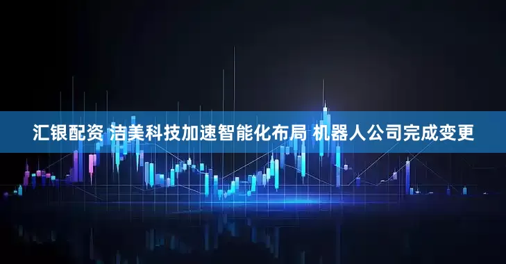 汇银配资 洁美科技加速智能化布局 机器人公司完成变更
