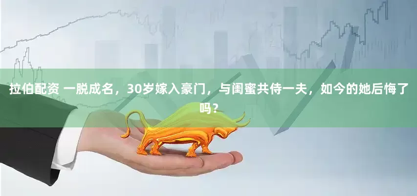 拉伯配资 一脱成名，30岁嫁入豪门，与闺蜜共侍一夫，如今的她后悔了吗？