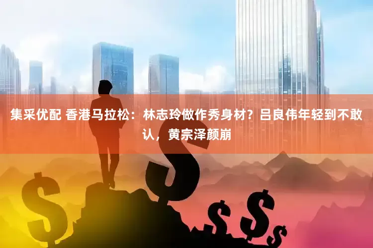 集采优配 香港马拉松：林志玲做作秀身材？吕良伟年轻到不敢认，黄宗泽颜崩