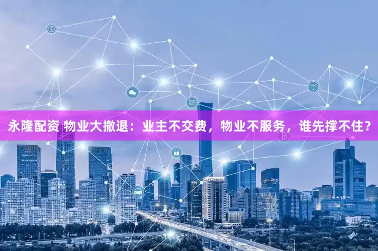 永隆配资 物业大撤退：业主不交费，物业不服务，谁先撑不住？