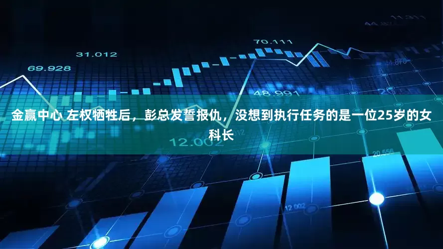 金赢中心 左权牺牲后，彭总发誓报仇，没想到执行任务的是一位25岁的女科长