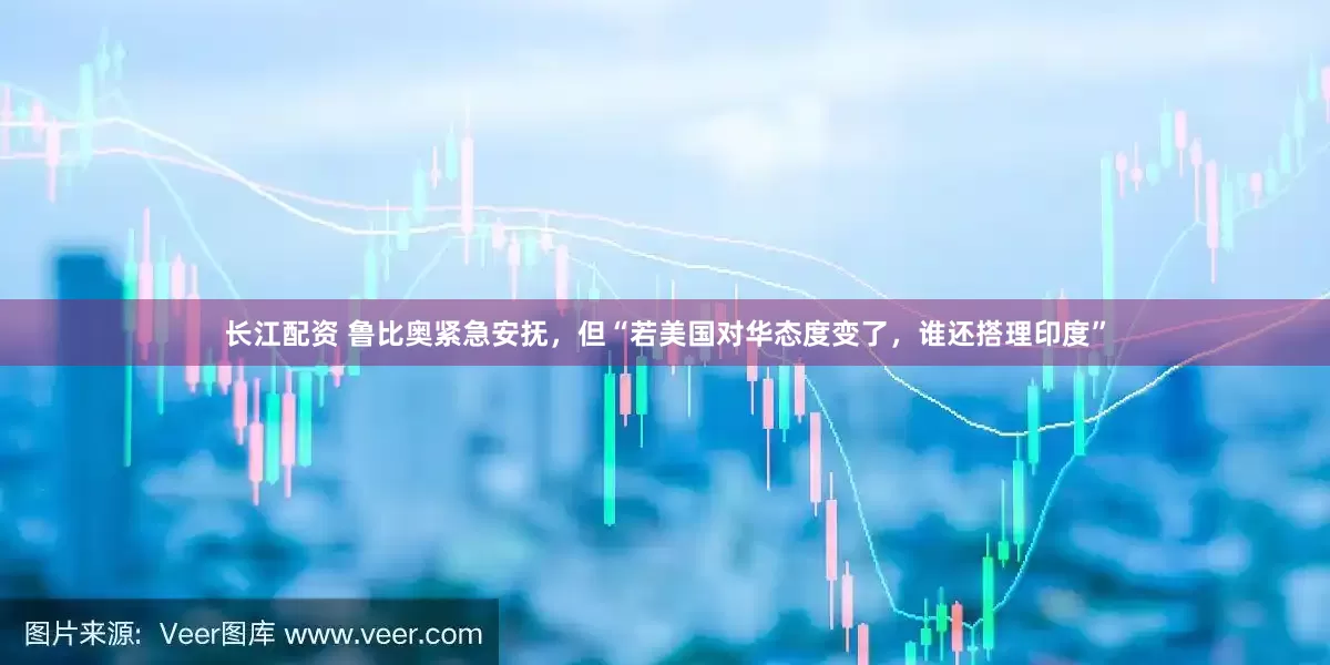 长江配资 鲁比奥紧急安抚，但“若美国对华态度变了，谁还搭理印度”